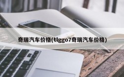 奇瑞汽车价格(tlggo7奇瑞汽车价格)